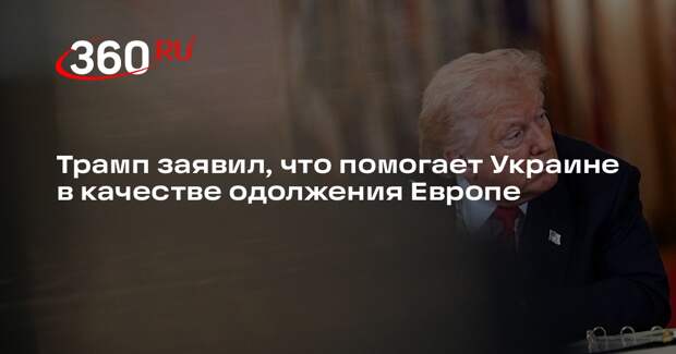 Трамп заявил, что помогает Украине в качестве одолжения Европе