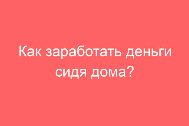 Как заработать деньги сидя дома?