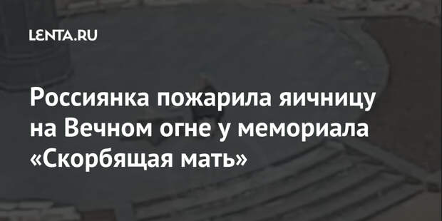 Россиянка пожарила яичницу на Вечном огне у мемориала «Скорбящая мать»