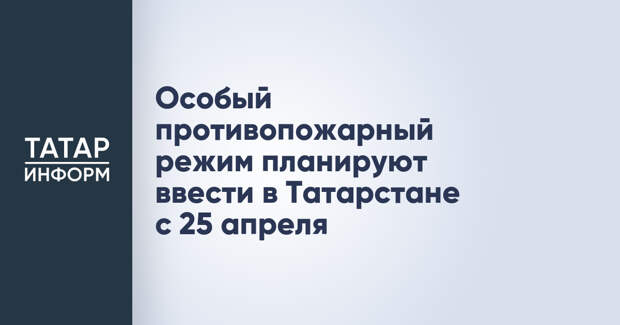 Особый противопожарный режим планируют ввести в Татарстане с 25 апреля