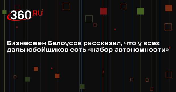 Бизнесмен Белоусов рассказал, что у всех дальнобойщиков есть «набор автономности»