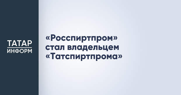 «Росспиртпром» стал владельцем «Татспиртпрома»