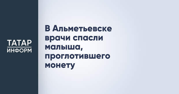 В Альметьевске врачи спасли малыша, проглотившего монету