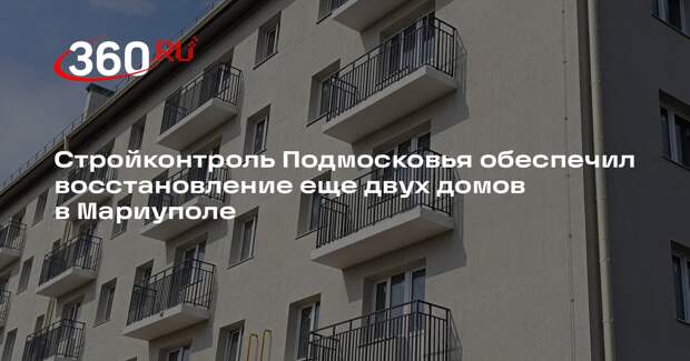 Стройконтроль Подмосковья обеспечил восстановление еще двух домов в Мариуполе