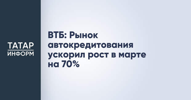 ВТБ: Рынок автокредитования ускорил рост в марте на 70%