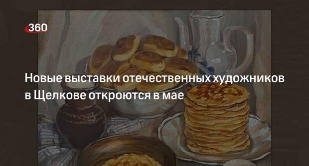 Новые выставки отечественных художников в Щелкове откроются в мае