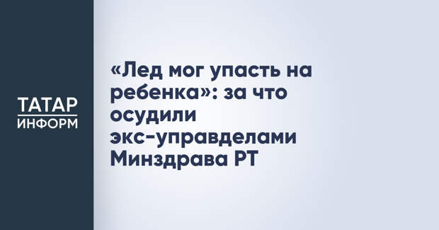 «Лед мог упасть на ребенка»: за что осудили экс-управделами Минздрава РТ