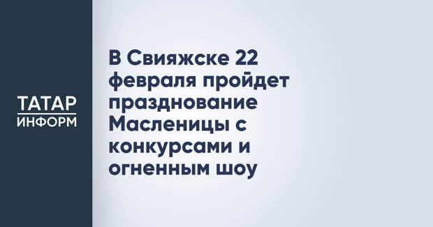 В Свияжске 22 февраля пройдет празднование Масленицы с конкурсами и огненным шоу