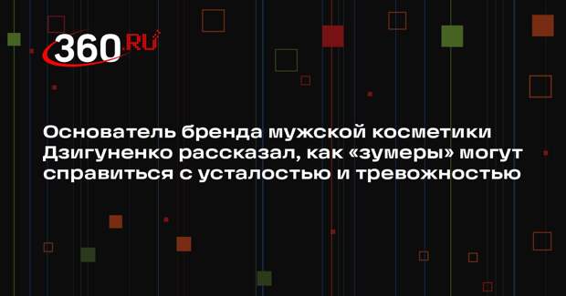 Основатель бренда мужской косметики Дзигуненко рассказал, как «зумеры» могут справиться с усталостью и тревожностью