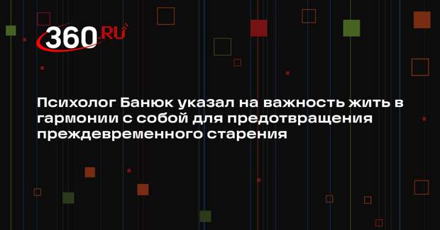 Психолог Банюк указал на важность жить в гармонии с собой для предотвращения преждевременного старения