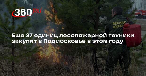 Еще 37 единиц лесопожарной техники закупят в Подмосковье в этом году