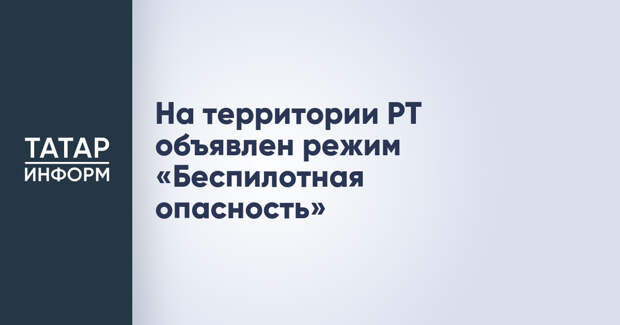 На территории РТ объявлен режим «Беспилотная опасность»