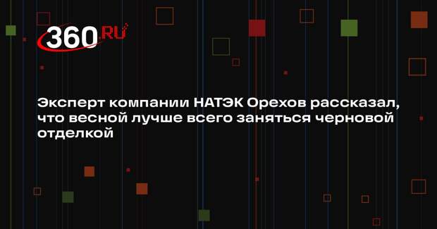 Эксперт компании НАТЭК Орехов рассказал, что весной лучше всего заняться черновой отделкой