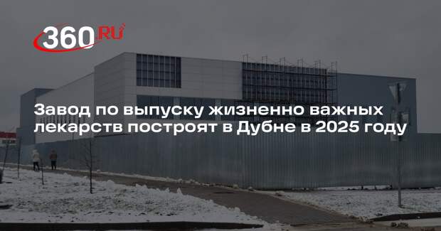 Завод по выпуску жизненно важных лекарств построят в Дубне в 2025 году