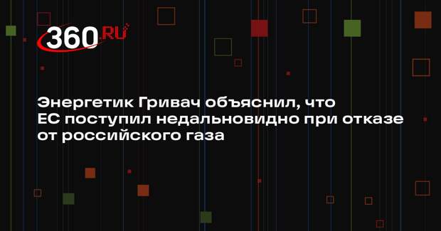 Энергетик Гривач объяснил, что ЕС поступил недальновидно при отказе от российского газа