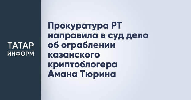 Прокуратура РТ направила в суд дело об ограблении казанского криптоблогера Амана Тюрина