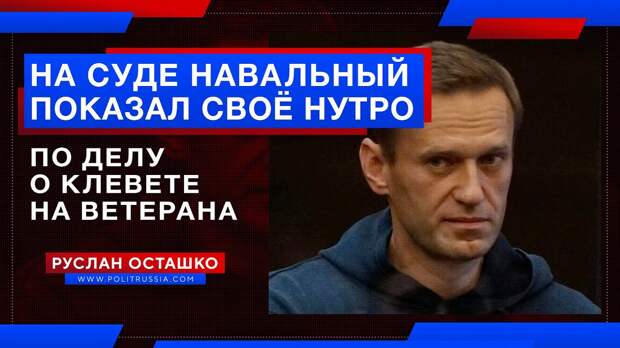 Навальный показал своё нутро на суде по делу о клевете на ветерана
