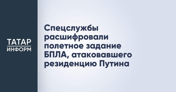 Спецслужбы расшифровали полетное задание БПЛА, атаковавшего резиденцию Путина