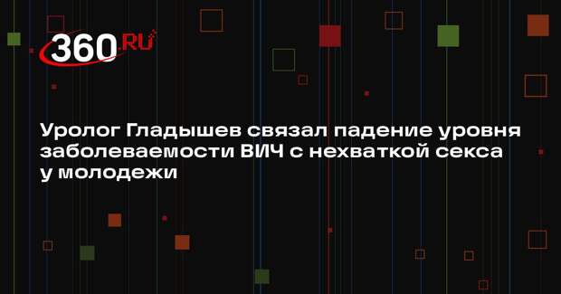 Уролог Гладышев связал падение уровня заболеваемости ВИЧ с нехваткой секса у молодежи