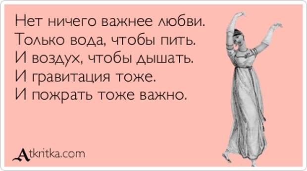 Нет ничего важнее любви.  Только вода, чтобы пить.  И воздух, чтобы дышать.  И гравитация тоже.  И пожрать тоже важно.