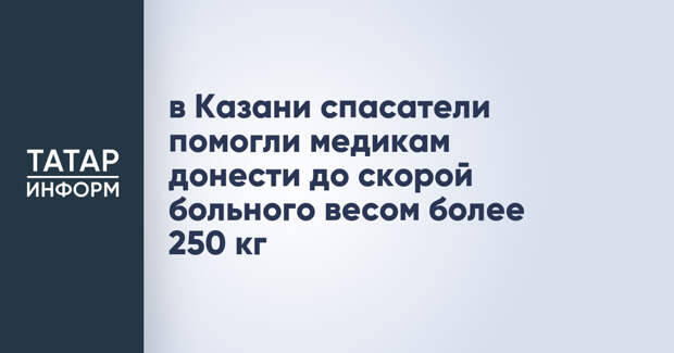 в Казани спасатели помогли медикам донести до скорой больного весом более 250 кг