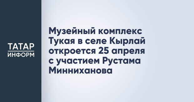 Музейный комплекс Тукая в селе Кырлай откроется 25 апреля с участием Рустама Минниханова