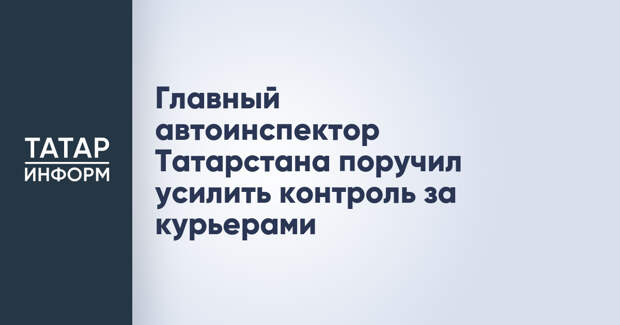 Главный автоинспектор Татарстана поручил усилить контроль за курьерами