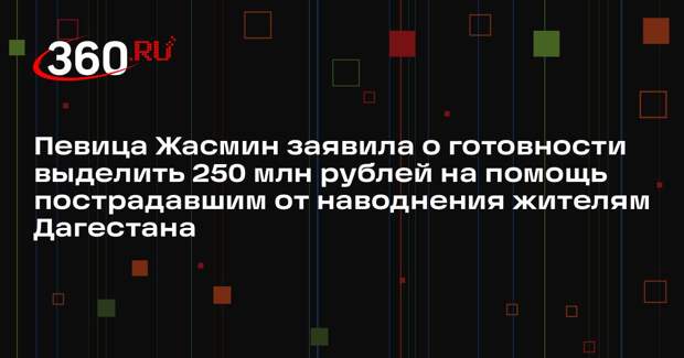 Певица Жасмин заявила о готовности выделить 250 млн рублей на помощь пострадавшим от наводнения жителям Дагестана