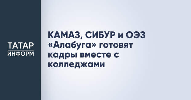 КАМАЗ, СИБУР и ОЭЗ «Алабуга» готовят кадры вместе с колледжами