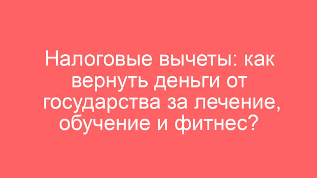 Налоговые вычеты: как вернуть деньги от государства за лечение, обучение и фитнес?