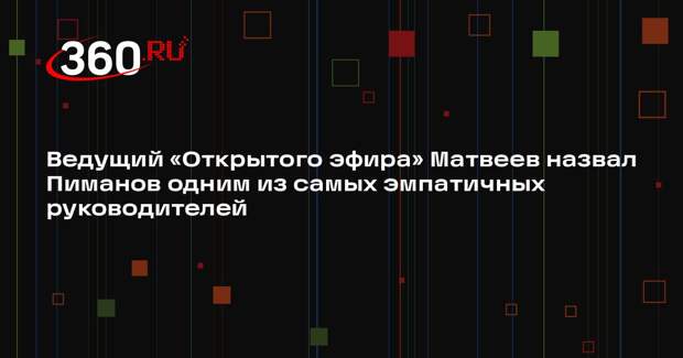 Ведущий «Открытого эфира» Матвеев назвал Пиманов одним из самых эмпатичных руководителей