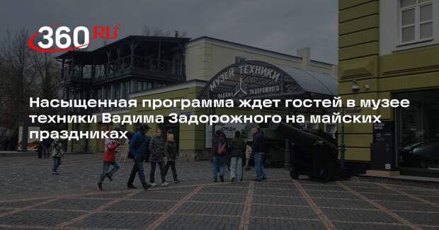 Насыщенная программа ждет гостей в музее техники Вадима Задорожного на майских праздниках