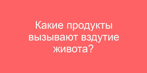 Какие продукты вызывают вздутие живота?