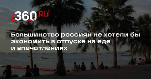 Большинство россиян не хотели бы экономить в отпуске на еде и впечатлениях