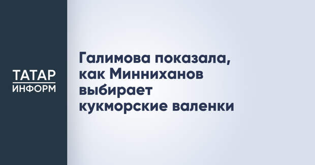 Галимова показала, как Минниханов выбирает кукморские валенки