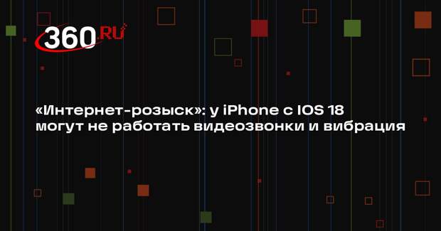 «Интернет-розыск»: у iPhone с IOS 18 могут не работать видеозвонки и вибрация