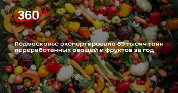 Подмосковье экспортировало 59 тысяч тонн переработанных овощей и фруктов за год