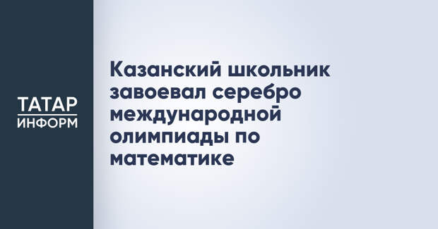 Казанский школьник завоевал серебро международной олимпиады по математике