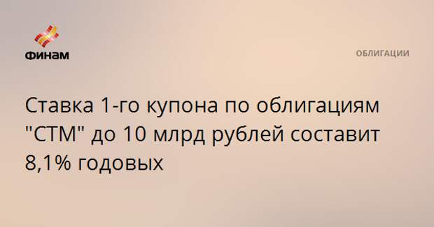 Ставка 1-го купона по облигациям "СТМ" до 10 млрд рублей составит 8,1% годовых