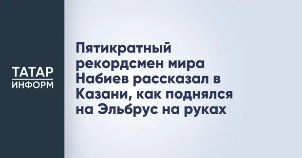 Пятикратный рекордсмен мира Набиев рассказал в Казани, как поднялся на Эльбрус на руках