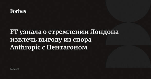 FT узнала о стремлении Лондона извлечь выгоду из спора Anthropic с Пентагоном