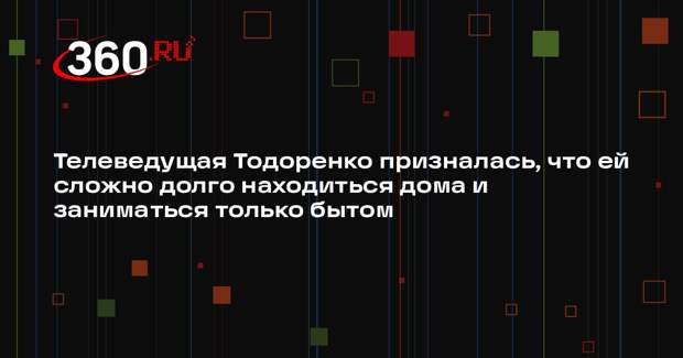 Телеведущая Тодоренко призналась, что ей сложно долго находиться дома и заниматься только бытом