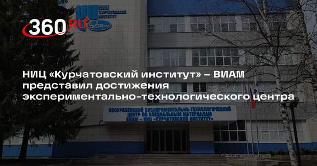 НИЦ «Курчатовский институт» – ВИАМ представил достижения экспериментально-технологического центра