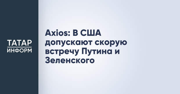 Axios: В США допускают скорую встречу Путина и Зеленского