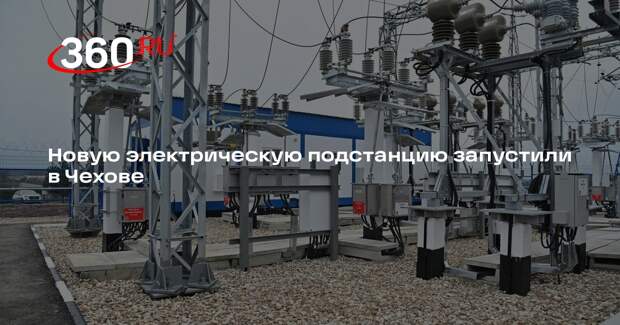 Новую электрическую подстанцию запустили в Чехове