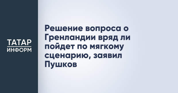 Решение вопроса о Гренландии вряд ли пойдет по мягкому сценарию, заявил Пушков