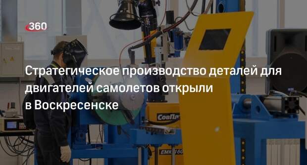Стратегическое производство деталей для двигателей самолетов открыли в Воскресенске