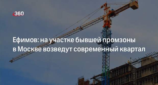 Ефимов: на участке бывшей промзоны в Москве возведут современный квартал