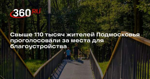Свыше 110 тысяч жителей Подмосковья проголосовали за места для благоустройства