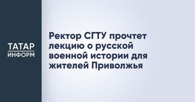 Ректор СГТУ прочтет лекцию о русской военной истории для жителей Приволжья